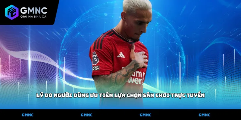 Lý do người dùng ưu tiên lựa chọn sân chơi trực tuyến