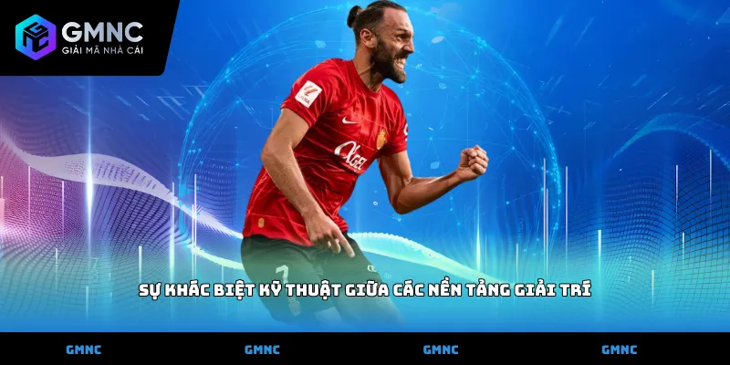 Sự khác biệt kỹ thuật giữa các nền tảng giải trí